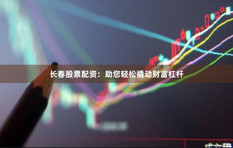 长春股票配资：助您轻松撬动财富杠杆