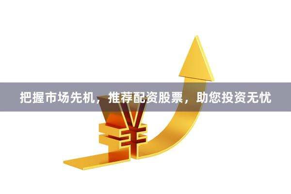 把握市场先机，推荐配资股票，助您投资无忧
