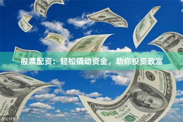 股票配资：轻松撬动资金，助你投资致富