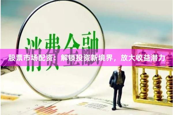 股票市场配资：解锁投资新境界，放大收益潜力