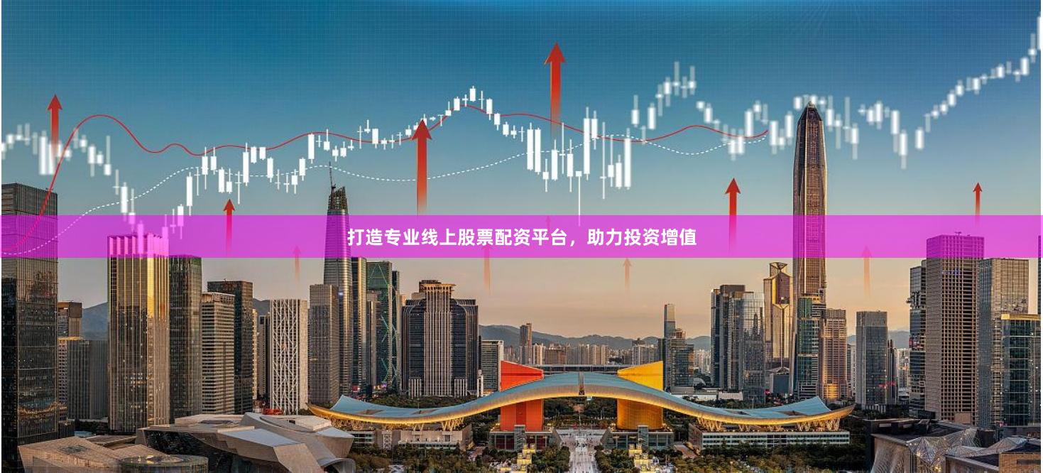 打造专业线上股票配资平台，助力投资增值