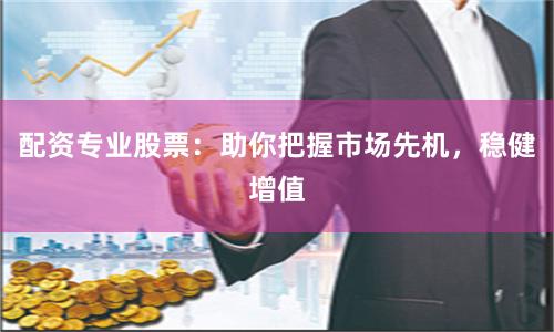 配资专业股票：助你把握市场先机，稳健增值