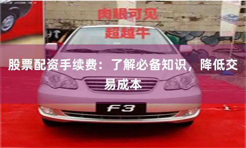 股票配资手续费：了解必备知识，降低交易成本