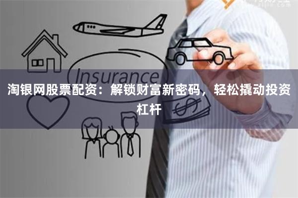淘银网股票配资：解锁财富新密码，轻松撬动投资杠杆