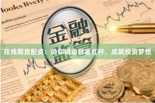 在线期货配资：助你撬动财富杠杆，成就投资梦想