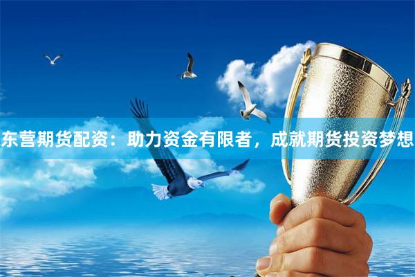 东营期货配资：助力资金有限者，成就期货投资梦想