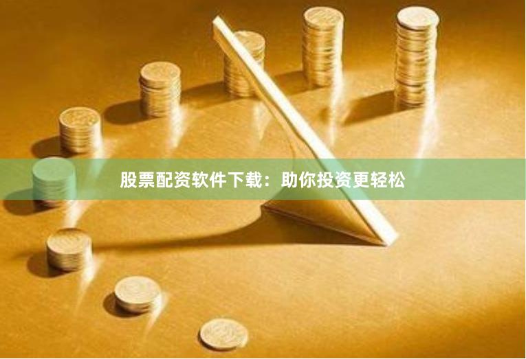 股票配资软件下载：助你投资更轻松