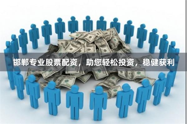 邯郸专业股票配资，助您轻松投资，稳健获利
