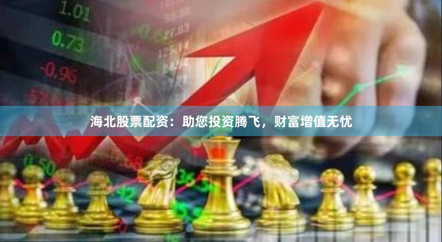 海北股票配资：助您投资腾飞，财富增值无忧
