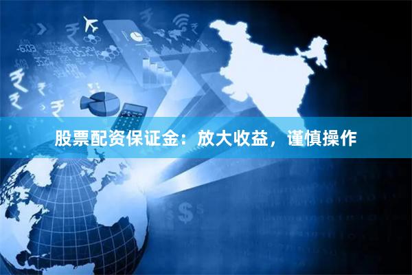 股票配资保证金：放大收益，谨慎操作