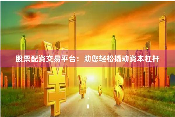 股票配资交易平台：助您轻松撬动资本杠杆