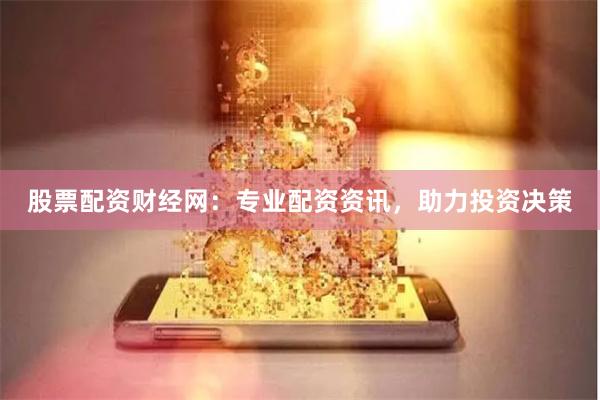 股票配资财经网：专业配资资讯，助力投资决策