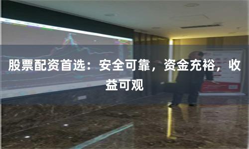 股票配资首选：安全可靠，资金充裕，收益可观