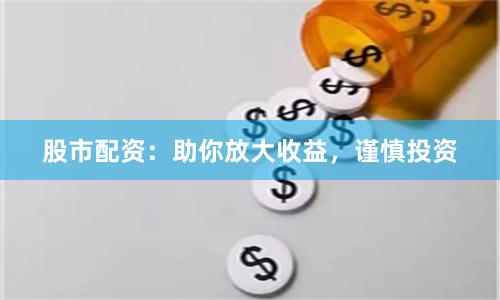 股市配资：助你放大收益，谨慎投资
