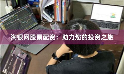 淘银网股票配资：助力您的投资之旅