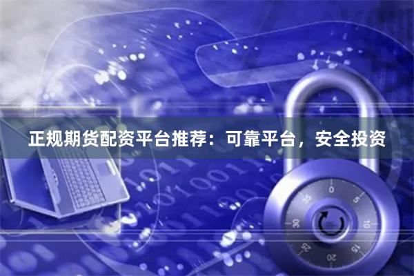 正规期货配资平台推荐：可靠平台，安全投资