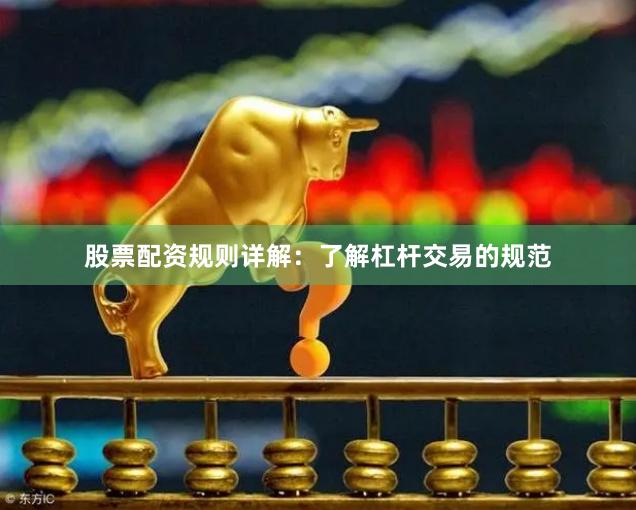 股票配资规则详解：了解杠杆交易的规范