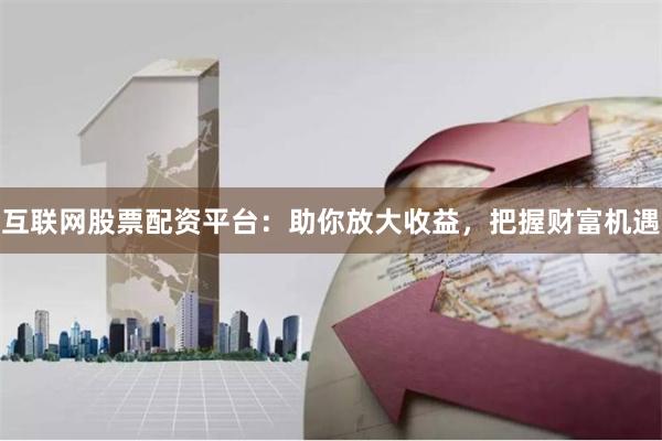 互联网股票配资平台：助你放大收益，把握财富机遇