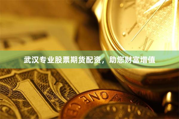 武汉专业股票期货配资，助您财富增值