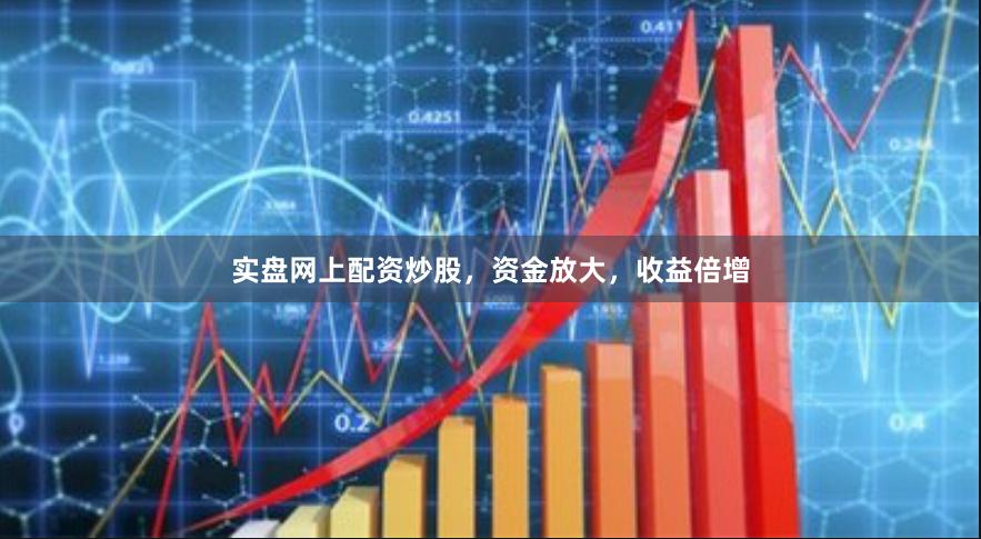 实盘网上配资炒股，资金放大，收益倍增