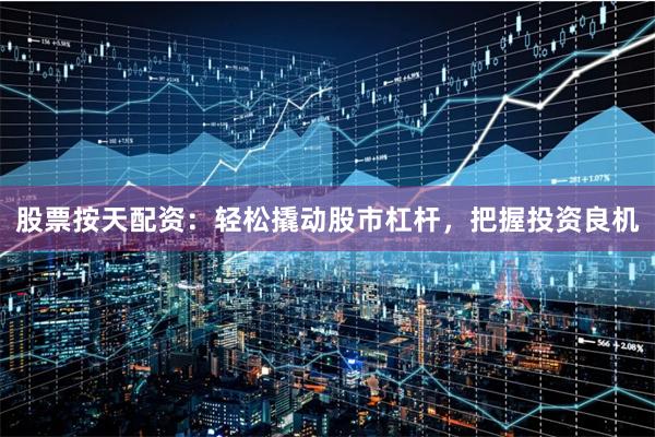 股票按天配资：轻松撬动股市杠杆，把握投资良机