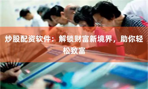 炒股配资软件：解锁财富新境界，助你轻松致富