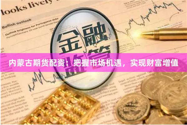 内蒙古期货配资：把握市场机遇，实现财富增值