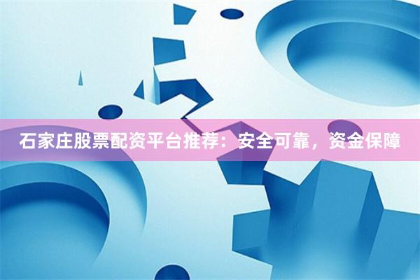 石家庄股票配资平台推荐：安全可靠，资金保障