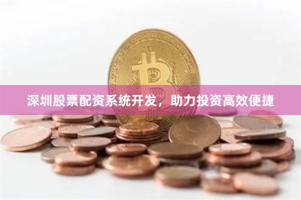 深圳股票配资系统开发，助力投资高效便捷