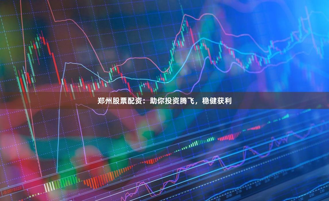 郑州股票配资:助你投资腾飞,稳健获利