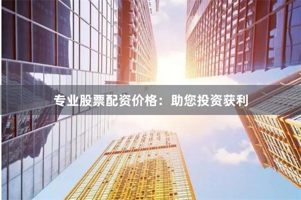 专业股票配资价格：助您投资获利
