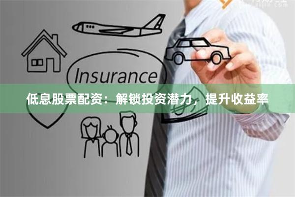 低息股票配资：解锁投资潜力，提升收益率