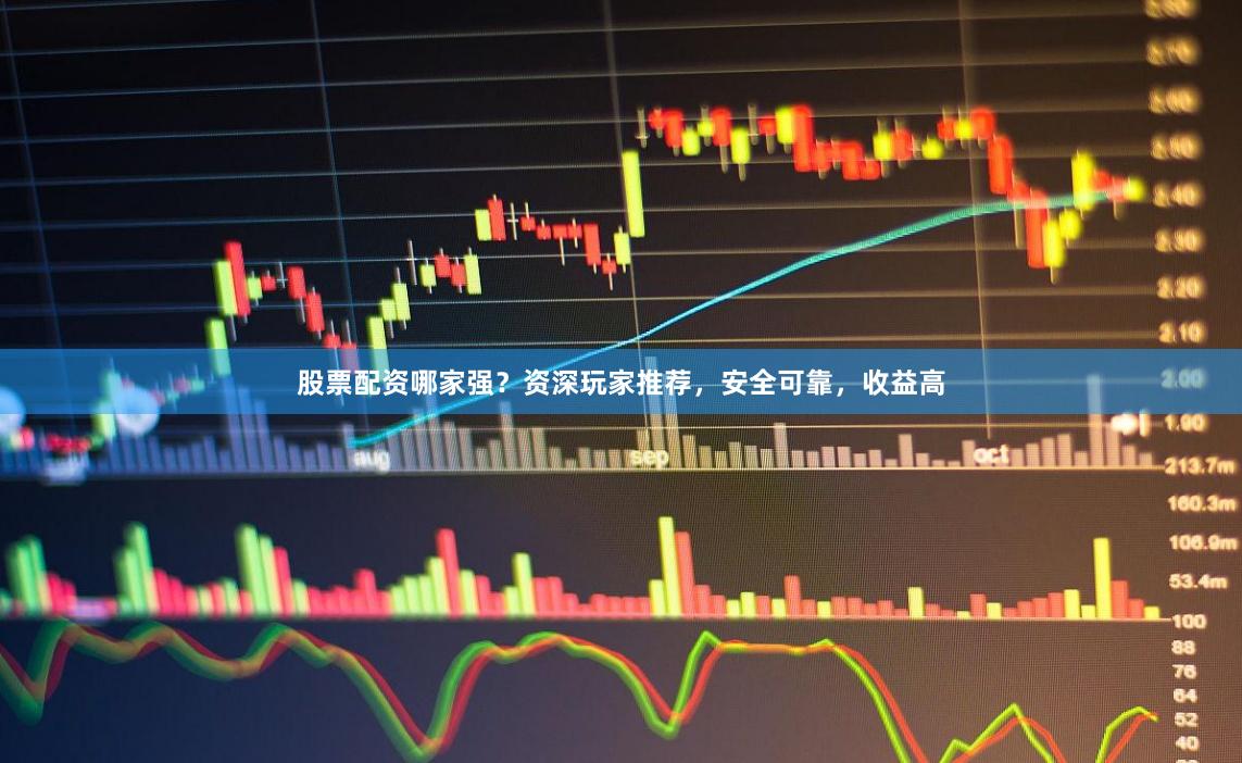 股票配资哪家强?资深玩家推荐,安全可靠,收益高