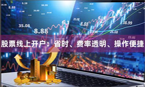 股票线上开户：省时、费率透明、操作便捷