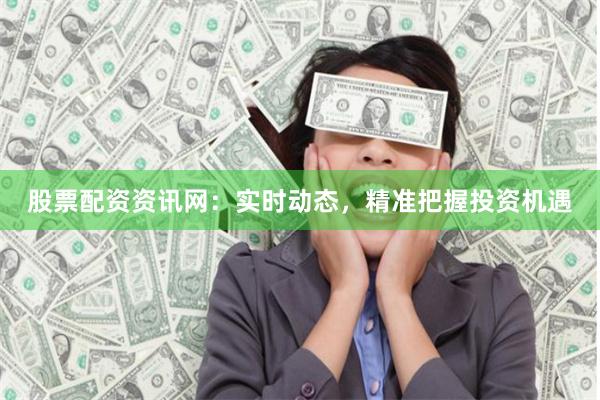 股票配资资讯网:实时动态,精准把握投资机遇