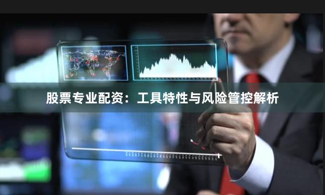 股票专业配资:工具特性与风险管控解析