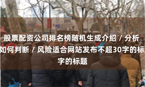 股票配资公司排名榜随机生成介绍 / 分析 / 如何判断 / 风险适合网站发布不超30字的标题