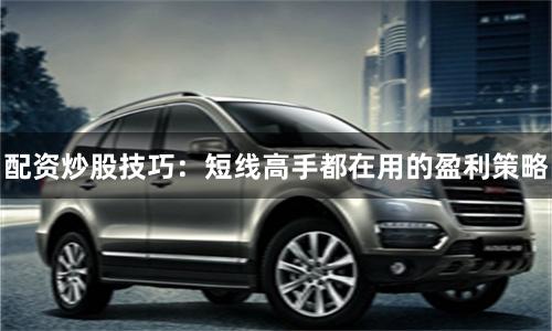 配资炒股技巧：短线高手都在用的盈利策略
