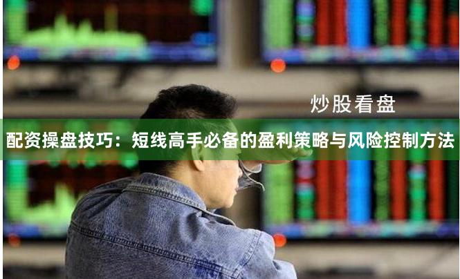 配资操盘技巧：短线高手必备的盈利策略与风险控制方法