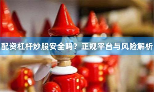 配资杠杆炒股安全吗？正规平台与风险解析