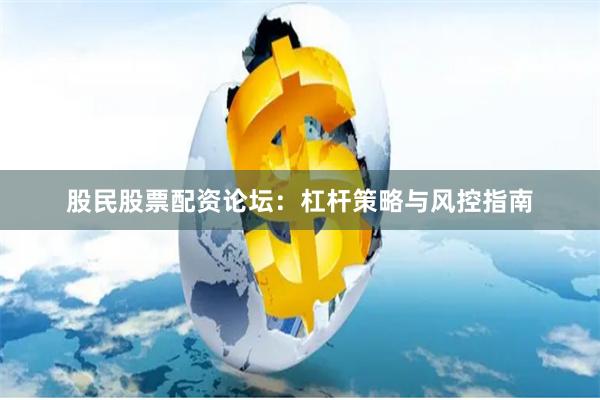 股民股票配资论坛：杠杆策略与风控指南