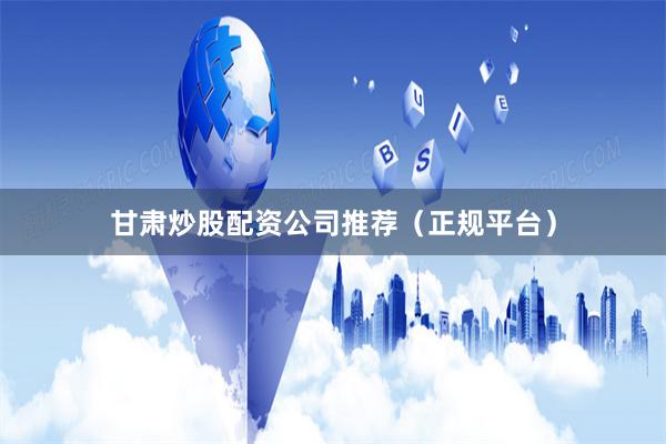 甘肃炒股配资公司推荐（正规平台）