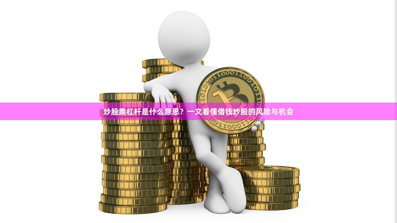 炒股票杠杆是什么意思？一文看懂借钱炒股的风险与机会