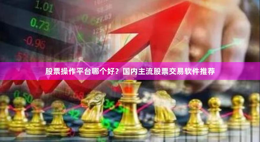 股票操作平台哪个好？国内主流股票交易软件推荐