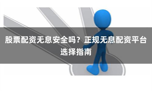 股票配资无息安全吗？正规无息配资平台选择指南