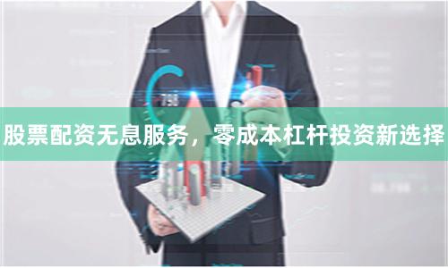 股票配资无息服务，零成本杠杆投资新选择