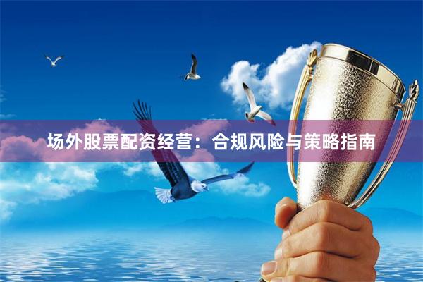 场外股票配资经营：合规风险与策略指南