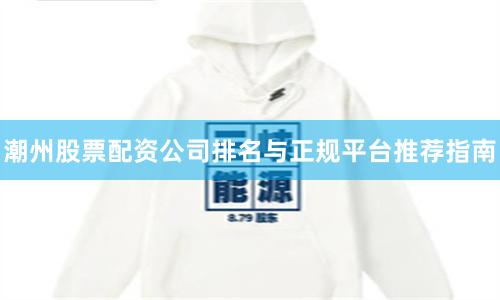 潮州股票配资公司排名与正规平台推荐指南