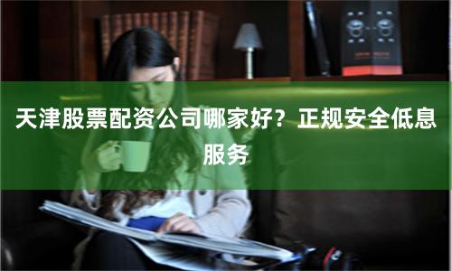 天津股票配资公司哪家好？正规安全低息服务