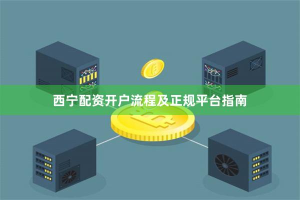 西宁配资开户流程及正规平台指南